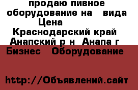 продаю пивное оборудование на 2 вида › Цена ­ 25 000 - Краснодарский край, Анапский р-н, Анапа г. Бизнес » Оборудование   